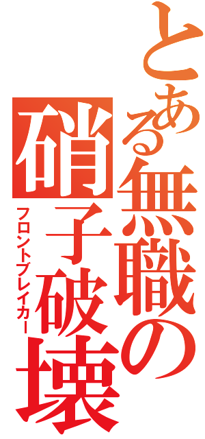 とある無職の硝子破壊（フロントブレイカー）