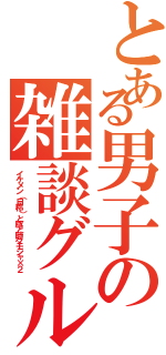 とある男子の雑談グループ（イケメン（自称）と豚と時々モジャ×２）