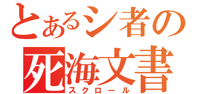 とあるシ者の死海文書（スクロール）