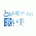 とあるモアイの歌い手（みっけ）