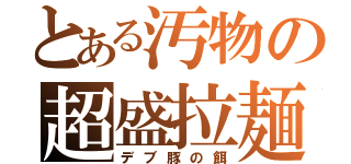 とある汚物の超盛拉麺（デブ豚の餌）