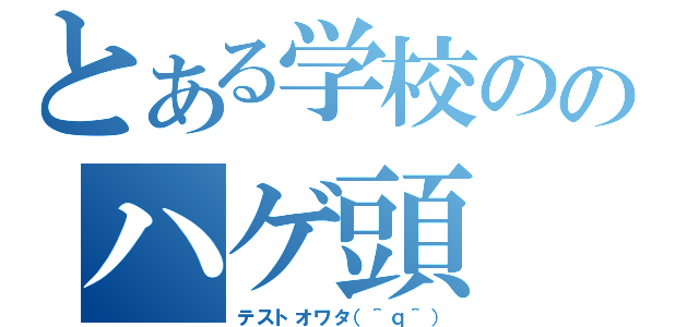 とある学校ののハゲ頭（テストオワタ（＾ｑ＾））