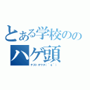 とある学校ののハゲ頭（テストオワタ（＾ｑ＾））