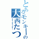 とあるモンキーの大西たつや（ウキーウキーウキー）