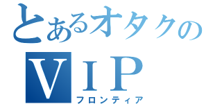 とあるオタクのＶＩＰ（フロンティア）