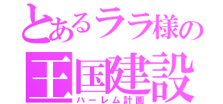 とあるララ様の王国建設（ハーレム計画）