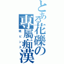 とある花礫の專屬痴漢（琉ビンス）