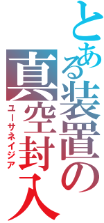 とある装置の真空封入（ユーサネイジア）