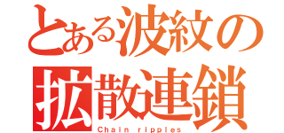 とある波紋の拡散連鎖（Ｃｈａｉｎ ｒｉｐｐｌｅｓ）