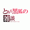 とある黒狐の雑談（ＴｗｉｔＣａｓｔｉｎｇ）