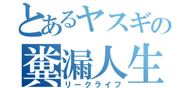 とあるヤスギの糞漏人生（リークライフ）