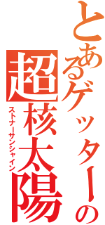 とあるゲッターの超核太陽（ストナーサンシャイン）