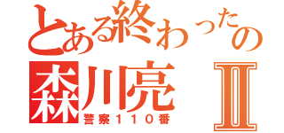 とある終わったＬＩＮＥの森川亮Ⅱ（警察１１０番）