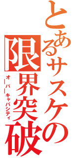 とあるサスケの限界突破（オ￣バ￣キャパシティ）