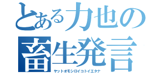 とある力也の畜生発言（ヤットオモシロイコトイエタナ）