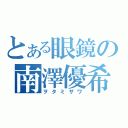 とある眼鏡の南澤優希（ヲタミザワ）