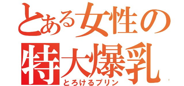 とある女性の特大爆乳（とろけるプリン）