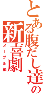 とある腹だし達の新喜劇（メープル編）