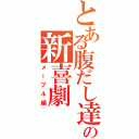 とある腹だし達の新喜劇（メープル編）