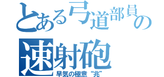 とある弓道部員の速射砲（早気の極意“兆”）