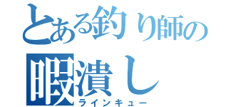 とある釣り師の暇潰し（ラインキュー）