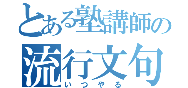 とある塾講師の流行文句（いつやる）