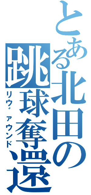 とある北田の跳球奪還（リウ゛ァウンド）