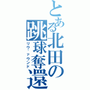 とある北田の跳球奪還（リウ゛ァウンド）