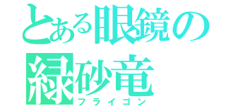 とある眼鏡の緑砂竜（フライゴン）