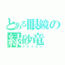 とある眼鏡の緑砂竜（フライゴン）