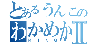 とあるうんこのわかめからでたⅡ（ＫＩＮＧ）