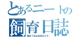 とあるニートの飼育日誌（毎月７日は記念日です。）