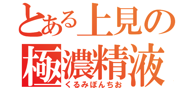 とある上見の極濃精液（くるみぽんちお）