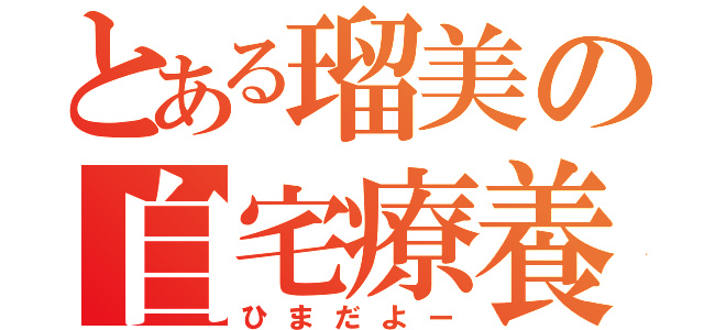 とある瑠美の自宅療養（ひまだよー）