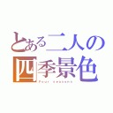 とある二人の四季景色（Ｆｏｕｒ ｓｅａｓｏｎｓ）