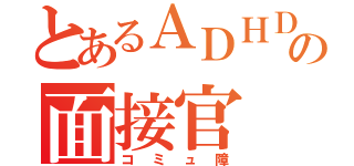 とあるＡＤＨＤの面接官（コミュ障）