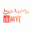 とあるＡＤＨＤの面接官（コミュ障）