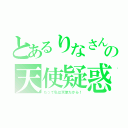 とあるりなさんの天使疑惑（だって私は天使だから！）