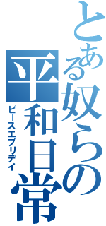 とある奴らの平和日常（ピースエブリデイ）