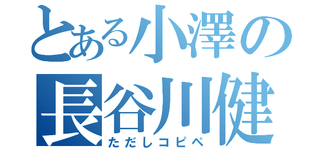 とある小澤の長谷川健（ただしコピペ）