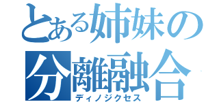 とある姉妹の分離融合転生（ディノジクセス）