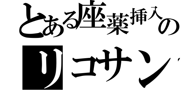 とある座薬挿入のリコサン（）