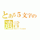 とある５文字の遺言（Ｈｅｒｉｔａｇｅ）