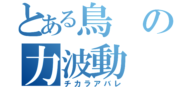 とある鳥の力波動（チカラアバレ）