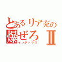 とあるリア充の爆ぜろⅡ（インデックス）