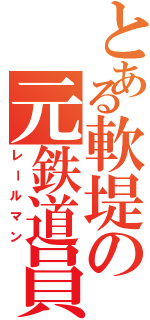 とある軟堤の元鉄道員（レールマン）