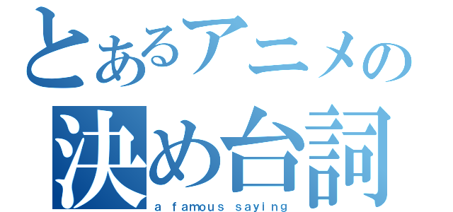 とあるアニメの決め台詞（ａ ｆａｍｏｕｓ ｓａｙｉｎｇ）