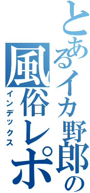 とあるイカ野郎の風俗レポ（インデックス）