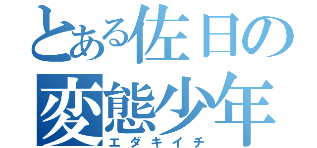 とある佐日の変態少年（エダキイチ）