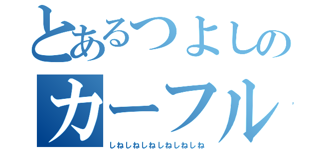 とあるつよしのカーフル（しねしねしねしねしねしね）